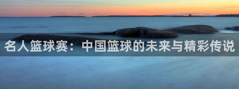 壹号平台网页版入口：名人篮球赛：中国篮球的未来与精彩传说