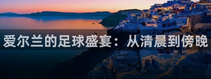 壹号公馆国际会所ktv：爱尔兰的足球盛宴：从清晨到傍晚