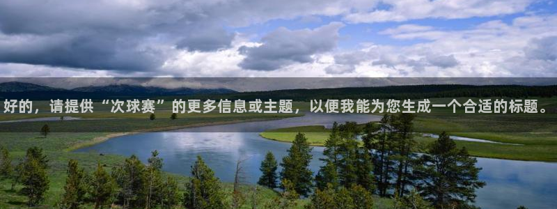 一号平台登录网页版：好的，请提供“次球赛”的更多信息或主题，